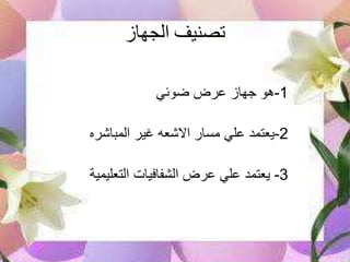 ‫الجهاز‬ ‫تصنيف‬
1-‫ضوئي‬ ‫عرض‬ ‫جهاز‬ ‫هو‬
2-‫المباشره‬ ‫غير‬ ‫االشعه‬ ‫مسار‬ ‫علي‬ ‫يعتمد‬
3-‫التعليمية‬ ‫الشفافيات‬ ‫عرض‬ ‫علي‬ ‫يعتمد‬
 
