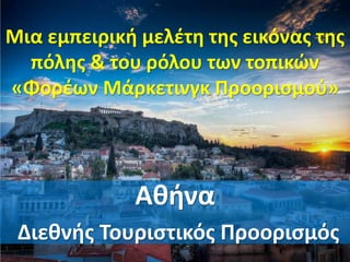Μια εμπειρική μελέτη της εικόνας της
πόλης & του ρόλου των τοπικών
«Φορέων Μάρκετινγκ Προορισμού»
Αθήνα
Διεθνής Τουριστικός Προορισμός
 