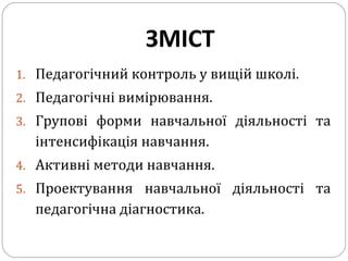 ЗМІСТ
1. Педагогічний контроль у вищій школі.
2. Педагогічні вимірювання.
3. Групові форми навчальної діяльності та
інтенсифікація навчання.
4. Активні методи навчання.
5. Проектування навчальної діяльності та
педагогічна діагностика.
 