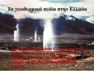  Τα γεωθερμικά πεδία στην Ελλάδα εντοπίζονται
στην Μήλο, την Νίσυρο, την Χρυσούπολη
Καβάλας, τον Νέστο, την Σαμοθράκη, την
Αιδηψό, την Νιγρίτα και το Σιδηρόκαστρο
Σερρών.
 