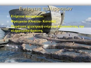  Ενέργεια παλιρροιών.
 Φράγματα (Ουαλία- Καναδά)
 Παράγουν ηλεκτρική ενέργεια αξιοποιώντας την
πλημμυρίδα/άμπωτη.
 