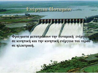  Φράγματα μετατρέπουν την δυναμική ενέργεια
σε κινητική και την κινητική ενέργεια του νερού
σε ηλεκτρική.
 