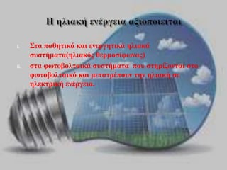 i. Στα παθητικά και ενεργητικά ηλιακά
συστήματα(ηλιακός θερμοσίφωνας)
ii. στα φωτοβολταικά συστήματα που στηρίζονται στο
φωτοβολταικό και μετατρέπουν την ηλιακή σε
ηλεκτρική ενέργεια.
 