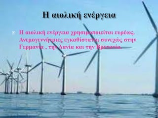 Η αιολική ενέργεια χρησιμοποιείται ευρέως.
Ανεμογεννήτριες εγκαθίσταται συνεχώς στην
Γερμανία , την Δανία και την Βρετανία.
 