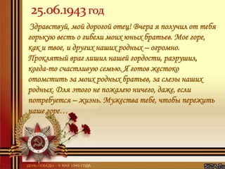 Здравствуй, мой дорогой отец! Вчера я получил от тебя
горькую весть о гибели моих юных братьев. Мое горе,
как и твое, и других наших родных – огромно.
Проклятый враг лишил нашей гордости, разрушил,
когда-то счастливую семью. Я готов жестоко
отомстить за моих родных братьев, за слезы наших
родных. Для этого не пожалею ничего, даже, если
потребуется – жизнь. Мужества тебе, чтобы пережить
наше горе…
 