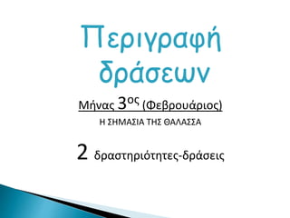 Περιγραφή
δράσεων
Μήνας 3ος (Φεβρουάριος)
Η ΣΗΜΑΣΙΑ ΤΗΣ ΘΑΛΑΣΣΑ
2 δραστηριότητες-δράσεις
 