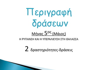 Περιγραφή
δράσεων
Μήνας 5ος (Μάιος)
Η ΡΥΠΑΝΣΗ ΚΑΙ Η ΥΠΕΡΑΛΙΕΥΣΗ ΣΤΗ ΘΑΛΑΣΣΑ
2 δραστηριότητες-δράσεις
 