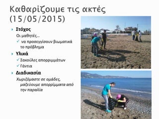  Στόχος
Οι μαθητές…
 να προσεγγίσουν βιωματικά
το πρόβλημα
 Υλικά
Σακούλες απορριμμάτων
Γάντια
 Διαδικασία
Χωριζόμαστε σε ομάδες,
μαζεύουμε απορρίμματα από
την παραλία
 