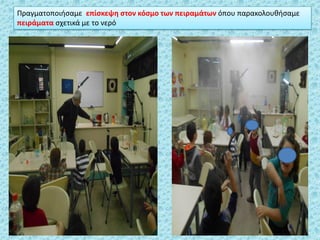 Πραγματοποιιςαμε επίςκεψθ ςτον κόςμο των πειραμάτων όπου παρακολουκιςαμε
πειράματα ςχετικά με το νερό
 