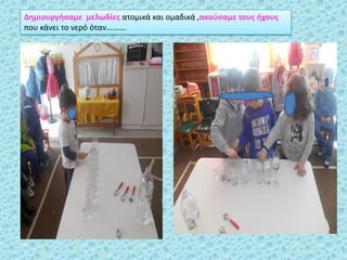 Δθμιουργιςαμε μελωδίεσ ατομικά και ομαδικά ,ακοφςαμε τουσ ιχουσ
που κάνει το νερό όταν……….
 