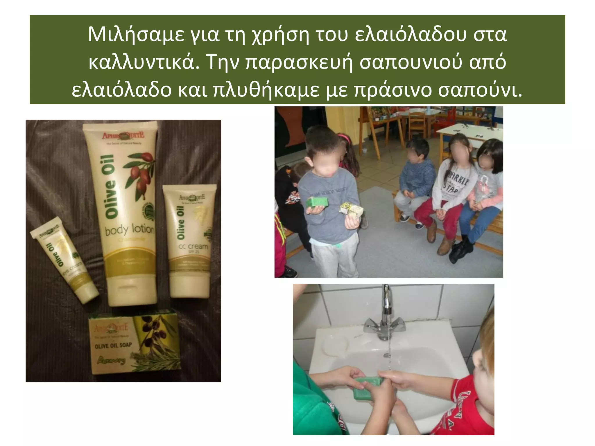 Μιλήσαμε για τη χρήση του ελαιόλαδου στα
καλλυντικά. Την παρασκευή σαπουνιού από
ελαιόλαδο και πλυθήκαμε με πράσινο σαπούνι.
 