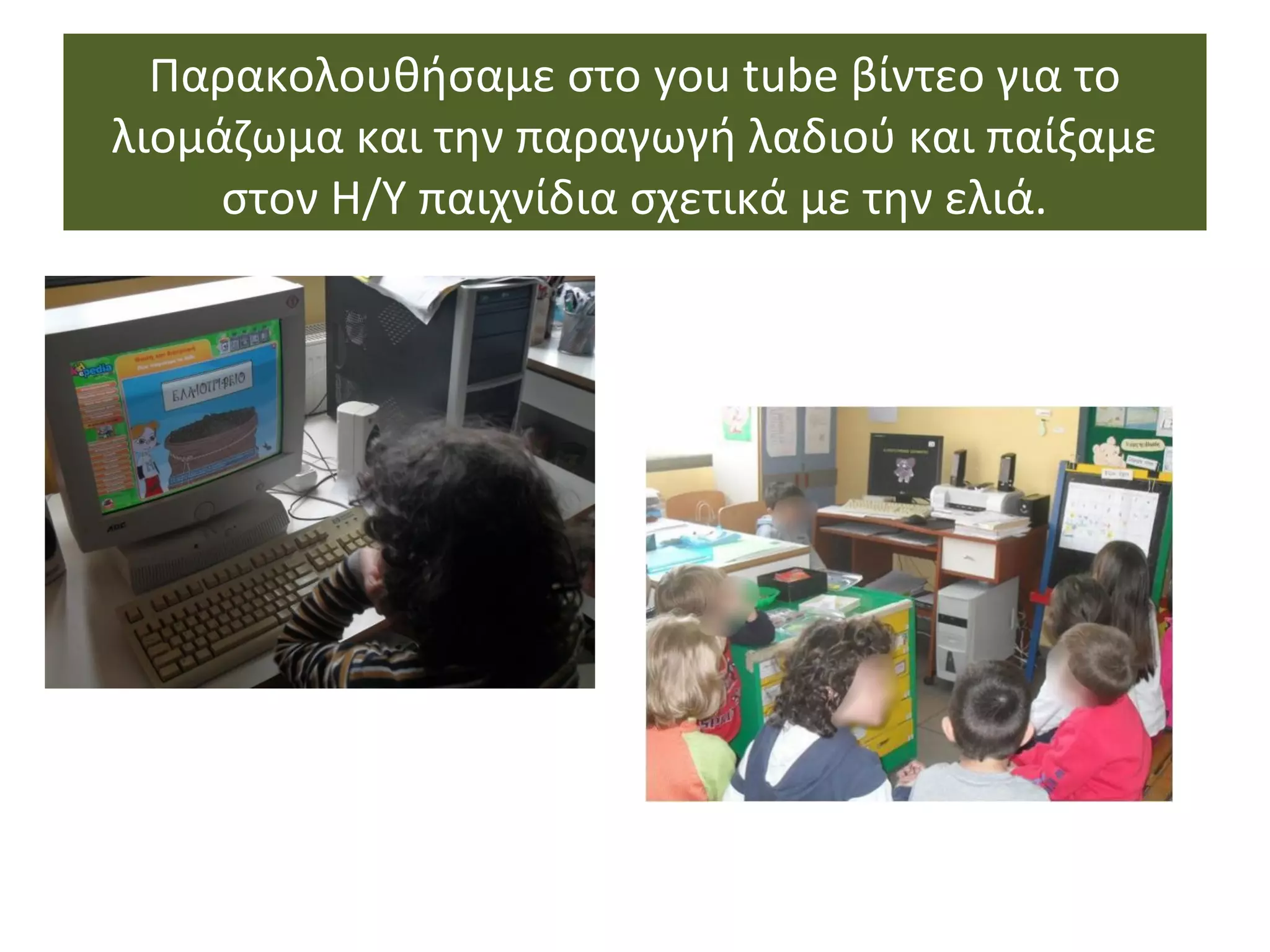 Παρακολουθήσαμε στο you tube βίντεο για το
λιομάζωμα και την παραγωγή λαδιού και παίξαμε
στον Η/Υ παιχνίδια σχετικά με την ελιά.
 