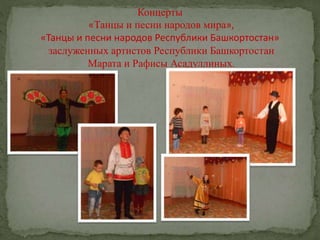 Концерты
«Танцы и песни народов мира»,
«Танцы и песни народов Республики Башкортостан»
заслуженных артистов Республики Башкортостан
Марата и Рафисы Асадуллиных.
 