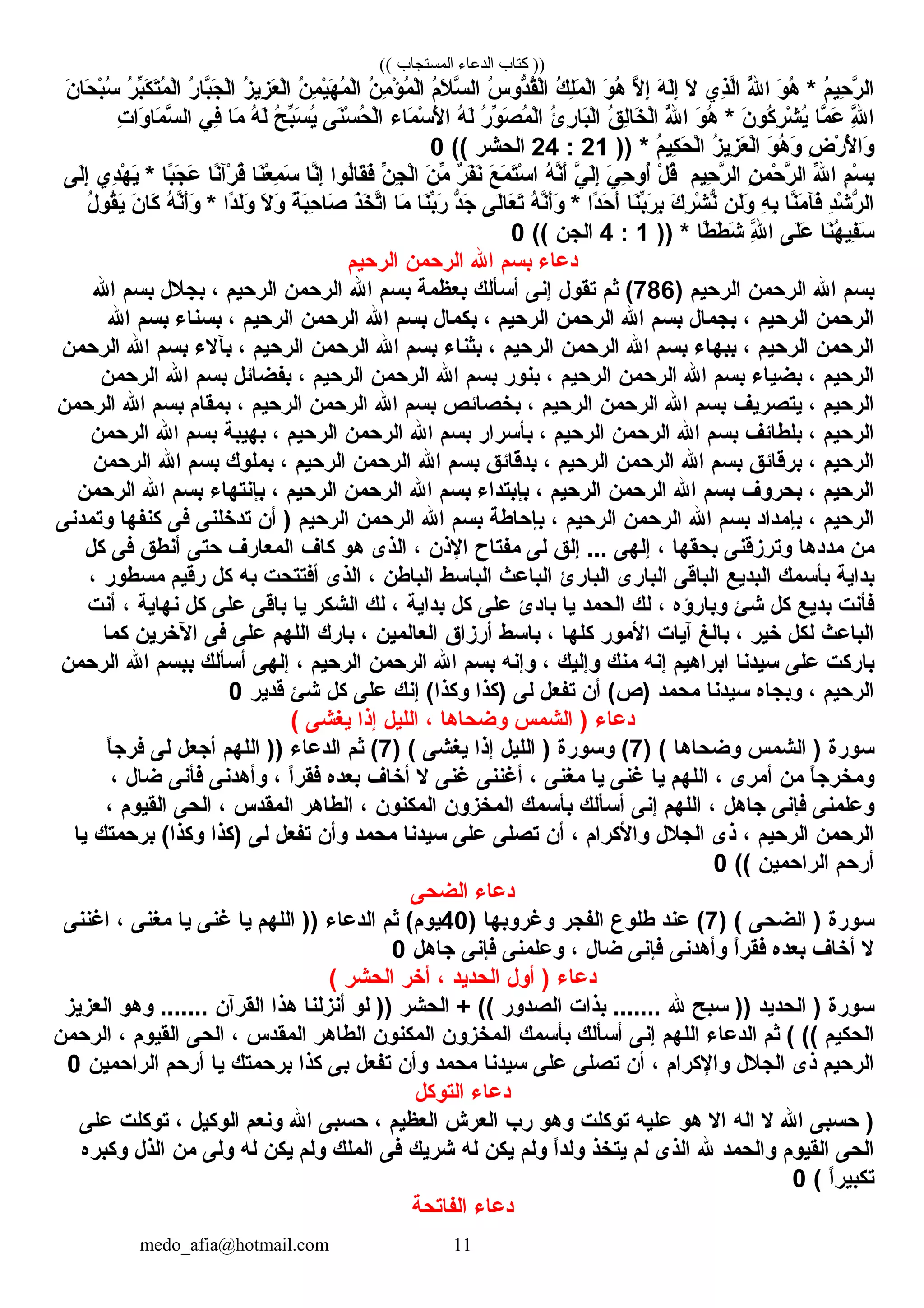 (( ‫المستجاب‬ ‫الدعاء‬ ‫كتاب‬ ))
‫م‬ُ ‫ِطَل‬ ‫حي‬ِ‫في‬ ‫ر‬َّ‫ه‬ ‫ال‬‫و‬َ ‫ه‬ُ ‫ِطَل‬ *‫ل‬َّ‫ه‬ُ ‫ِطَل‬ ‫ا‬‫ذي‬ِ‫في‬‫ل‬َّ‫ه‬‫ا‬‫ل‬َ‫ه‬َ ‫ل‬َ‫إ‬ِ‫في‬‫ل‬َّ‫ه‬ ‫إ‬ِ‫في‬‫و‬َ ‫ه‬ُ ‫ِطَل‬‫ك‬ُ ‫ِطَل‬ ‫ل‬ِ‫في‬‫م‬َ ‫ل‬ْ‫ُز‬‫ا‬‫س‬ُ ‫ِطَل‬ ‫دو‬ُّ ‫نق‬ُ ‫ِطَل‬‫ل‬ْ‫ُز‬‫ا‬‫م‬ُ ‫ِطَل‬ ‫ل‬َ ‫س‬َّ‫ه‬ ‫ال‬‫ن‬ُ ‫ِطَل‬ ‫م‬ِ‫في‬ ‫ؤ‬ْ‫ُز‬ ‫م‬ُ ‫ِطَل‬ ‫ل‬ْ‫ُز‬‫ا‬‫ن‬ُ ‫ِطَل‬ ‫م‬ِ‫في‬ ‫ي‬ْ‫ُز‬‫ه‬َ ‫م‬ُ ‫ِطَل‬ ‫ل‬ْ‫ُز‬‫ا‬‫ز‬ُ ‫ِطَل‬ ‫زي‬ِ‫في‬ ‫ع‬َ ‫ل‬ْ‫ُز‬‫ا‬‫ر‬ُ ‫ِطَل‬ ‫با‬َّ‫ه‬‫ج‬َ ‫ل‬ْ‫ُز‬‫ا‬‫ر‬ُ ‫ِطَل‬ ‫ب‬ّ‫ِه‬‫ك‬َ ‫ت‬َ‫م‬ُ ‫ِطَل‬ ‫ل‬ْ‫ُز‬‫ا‬‫ن‬َ ‫حا‬َ ‫ب‬ْ‫ُز‬‫س‬ُ ‫ِطَل‬
‫ل‬َّ‫ه‬ِ‫في‬ ‫ا‬‫ما‬َّ‫ه‬ ‫ع‬َ‫ن‬َ ‫كو‬ُ ‫ِطَل‬ ‫ر‬ِ‫في‬ ‫ش‬ْ‫ُز‬ ‫ي‬ُ ‫ِطَل‬‫و‬َ ‫ه‬ُ ‫ِطَل‬ *‫ل‬َّ‫ه‬ُ ‫ِطَل‬ ‫ا‬‫ق‬ُ ‫ِطَل‬ ‫ل‬ِ‫في‬‫خا‬َ ‫ل‬ْ‫ُز‬‫ا‬‫ئ‬ُ ‫ِطَل‬ ‫ر‬ِ‫في‬ ‫با‬َ‫ل‬ْ‫ُز‬‫ا‬‫ر‬ُ ‫ِطَل‬ ‫و‬ّ‫ِه‬ ‫ص‬َ ‫م‬ُ ‫ِطَل‬ ‫ل‬ْ‫ُز‬‫ا‬‫ه‬ُ ‫ِطَل‬ ‫ل‬َ‫ماء‬َ ‫س‬ْ‫ُز‬ ‫ل‬ْ‫ُز‬َ ‫ا‬‫نى‬َ‫س‬ْ‫ُز‬ ‫ح‬ُ ‫ِطَل‬ ‫ل‬ْ‫ُز‬‫ا‬‫ح‬ُ ‫ِطَل‬ ‫ب‬ّ‫ِه‬‫س‬َ ‫ي‬ُ ‫ِطَل‬‫ه‬ُ ‫ِطَل‬ ‫ل‬َ‫ما‬َ‫في‬ِ‫في‬‫ت‬ِ‫في‬ ‫وا‬َ ‫ما‬َ ‫س‬َّ‫ه‬ ‫ال‬
‫ض‬ِ‫في‬ ‫ر‬ْ‫ُز‬ ‫ل‬ْ‫ُز‬َ ‫وا‬َ‫و‬َ ‫ه‬ُ ‫ِطَل‬ ‫و‬َ‫ز‬ُ ‫ِطَل‬ ‫زي‬ِ‫في‬ ‫ع‬َ ‫ل‬ْ‫ُز‬‫ا‬‫م‬ُ ‫ِطَل‬ ‫كي‬ِ‫في‬ ‫ح‬َ ‫ل‬ْ‫ُز‬‫ا‬)) *21:24‫الحشر‬((0
‫م‬ِ‫في‬ ‫س‬ْ‫ُز‬ ‫ب‬ِ‫في‬‫ل‬ّ‫ِه‬ ‫ا‬‫ن‬ِ‫في‬ ‫حم‬ْ‫ُز‬ ‫ر‬َّ‫ه‬ ‫ال‬‫حيم‬ِ‫في‬ ‫ر‬َّ‫ه‬ ‫ال‬‫ل‬ْ‫ُز‬ ‫ق‬ُ ‫ِطَل‬‫ي‬َ ‫ح‬ِ‫في‬ ‫أو‬ُ ‫ِطَل‬‫ي‬َّ‫ه‬ ‫ل‬َ‫إ‬ِ‫في‬‫ه‬ُ ‫ِطَل‬ ‫ن‬َّ‫ه‬‫أ‬َ‫ع‬َ ‫م‬َ ‫ت‬َ‫س‬ْ‫ُز‬ ‫ا‬‫ر‬ٌ  ‫ف‬َ‫ن‬َ‫ن‬َ ‫م‬ّ‫ِه‬‫ن‬ّ‫ِه‬ ‫ج‬ِ‫في‬ ‫ل‬ْ‫ُز‬‫ا‬‫لوا‬ُ ‫ِطَل‬‫ا‬‫نق‬َ‫ف‬َ‫نا‬َّ‫ه‬‫إ‬ِ‫في‬‫نا‬َ‫ع‬ْ‫ُز‬ ‫م‬ِ‫في‬ ‫س‬َ‫نا‬ً ‫رآ‬ْ‫ُز‬ ‫ق‬ُ ‫ِطَل‬‫با‬ً ‫ج‬َ ‫ع‬َ‫دي‬ِ‫في‬‫ه‬ْ‫ُز‬ ‫ي‬َ *‫لى‬َ‫إ‬ِ‫في‬
‫د‬ِ‫في‬‫ش‬ْ‫ُز‬ ‫ر‬ُّ  ‫ال‬‫نا‬َّ‫ه‬‫م‬َ ‫فآ‬َ‫ه‬ِ‫في‬ ‫ب‬ِ‫في‬‫لن‬َ‫و‬َ‫ك‬َ ‫ر‬ِ‫في‬ ‫ش‬ْ‫ُز‬ ‫ن‬ُّ ‫نا‬َ‫ب‬ّ‫ِه‬‫ر‬َ ‫ب‬ِ‫في‬‫دا‬ً ‫ح‬َ ‫أ‬َ‫ه‬ُ ‫ِطَل‬ ‫ن‬َّ‫ه‬‫أ‬َ‫و‬َ *‫لى‬َ‫عا‬َ ‫ت‬َ‫د‬ُّ ‫ج‬َ‫نا‬َ‫ب‬ّ‫ِه‬‫ر‬َ‫ما‬َ‫ذ‬َ‫خ‬َ ‫ت‬َّ‫ه‬‫ا‬‫ة‬ً  ‫ب‬َ‫ح‬ِ‫في‬ ‫صا‬َ‫ل‬َ ‫و‬َ‫دا‬ً ‫ل‬َ‫و‬َ‫ه‬ُ ‫ِطَل‬ ‫ن‬َّ‫ه‬‫أ‬َ‫و‬َ *‫ن‬َ ‫كا‬َ‫ل‬ُ ‫ِطَل‬ ‫نقو‬ُ ‫ِطَل‬‫ي‬َ
‫نا‬َ‫ه‬ُ ‫ِطَل‬ ‫في‬ِ‫في‬‫س‬َ‫لى‬َ‫ع‬َ‫ل‬َّ‫ه‬ِ‫في‬ ‫ا‬‫طا‬ً  ‫ط‬َ ‫ش‬َ)) *1:4‫الجن‬((0
‫دعاء‬‫بسم‬‫ال‬‫الرحمن‬‫الرحيم‬
‫بسم‬‫ال‬‫الرحمن‬‫الرحيم‬)786‫ثم‬ (‫تنقول‬‫إنى‬‫أسألك‬‫بعظمة‬‫بسم‬‫ال‬‫الرحمن‬‫الرحيم‬،‫بجلل‬‫بسم‬‫ال‬
‫الرحمن‬‫الرحيم‬،‫بجمال‬‫بسم‬‫ال‬‫الرحمن‬‫الرحيم‬،‫بكمال‬‫بسم‬‫ال‬‫الرحمن‬‫الرحيم‬،‫بسناء‬‫بسم‬‫ال‬
‫الرحمن‬‫الرحيم‬،‫ببهاء‬‫بسم‬‫ال‬‫الرحمن‬‫الرحيم‬،‫بثناء‬‫بسم‬‫ال‬‫الرحمن‬‫الرحيم‬،‫بآلء‬‫بسم‬‫ال‬‫الرحمن‬
‫الرحيم‬،‫بضياء‬‫بسم‬‫ال‬‫الرحمن‬‫الرحيم‬،‫بنور‬‫بسم‬‫ال‬‫الرحمن‬‫الرحيم‬،‫بفضائل‬‫بسم‬‫ال‬‫الرحمن‬
‫الرحيم‬،‫يتصريف‬‫بسم‬‫ال‬‫الرحمن‬‫الرحيم‬،‫بخصائص‬‫بسم‬‫ال‬‫الرحمن‬‫الرحيم‬،‫بمنقام‬‫بسم‬‫ال‬‫الرحمن‬
‫الرحيم‬،‫بلطائف‬‫بسم‬‫ال‬‫الرحمن‬‫الرحيم‬،‫بأسرار‬‫بسم‬‫ال‬‫الرحمن‬‫الرحيم‬،‫بهيبة‬‫بسم‬‫ال‬‫الرحمن‬
‫الرحيم‬،‫برقائق‬‫بسم‬‫ال‬‫الرحمن‬‫الرحيم‬،‫بدقائق‬‫بسم‬‫ال‬‫الرحمن‬‫الرحيم‬،‫بملوك‬‫بسم‬‫ال‬‫الرحمن‬
‫الرحيم‬،‫بحروف‬‫بسم‬‫ال‬‫الرحمن‬‫الرحيم‬،‫بإبتداء‬‫بسم‬‫ال‬‫الرحمن‬‫الرحيم‬،‫بإنتهاء‬‫بسم‬‫ال‬‫الرحمن‬
‫الرحيم‬،‫بإمداد‬‫بسم‬‫ال‬‫الرحمن‬‫الرحيم‬،‫بإحاطة‬‫بسم‬‫ال‬‫الرحمن‬‫الرحيم‬‫أن‬ )‫تدخلنى‬‫فى‬‫كنفها‬‫وتمدنى‬
‫من‬‫مددها‬‫وترمزقنى‬‫بحنقها‬،‫إلهى‬‫إلق‬ ...‫لى‬‫مفتاح‬‫الذن‬،‫الذى‬‫هو‬‫كاف‬‫المعارف‬‫حتى‬‫أنطق‬‫فى‬‫كل‬
‫بداية‬‫بأسمك‬‫البديع‬‫الباقى‬‫البارى‬‫البارئ‬‫الباعث‬‫الباسط‬‫الباطن‬،‫الذى‬‫أفتتحت‬‫به‬‫كل‬‫رقيم‬‫مسطور‬،
‫فأنت‬‫بديع‬‫كل‬‫شئ‬‫وبارؤه‬،‫لك‬‫الحمد‬‫يا‬‫بادئ‬‫على‬‫كل‬‫بداية‬،‫لك‬‫الشكر‬‫يا‬‫باقى‬‫على‬‫كل‬‫نهاية‬،‫أنت‬
‫الباعث‬‫لكل‬‫خير‬،‫بالغ‬‫آيات‬‫المور‬‫كلها‬،‫باسط‬‫أرمزاق‬‫العالمين‬،‫بارك‬‫اللهم‬‫على‬‫فى‬‫الخرين‬‫كما‬
‫باركت‬‫على‬‫سيدنا‬‫ابراهيم‬‫إنه‬‫منك‬‫وإليك‬،‫وإنه‬‫بسم‬‫ال‬‫الرحمن‬‫الرحيم‬،‫إلهى‬‫أسألك‬‫ببسم‬‫ال‬‫الرحمن‬
‫الرحيم‬،‫وبجاه‬‫سيدنا‬‫محمد‬‫أن‬ (‫) ص‬‫تفعل‬‫لى‬‫)كذا‬‫إنك‬ (‫وكذا‬‫على‬‫كل‬‫شئ‬‫قدير‬0
‫دعاء‬‫الشمس‬ )‫وضحاها‬،‫الليل‬‫إذا‬‫يغشى‬(
‫سورة‬‫الشمس‬ )‫وضحاها‬) (7‫وسورة‬ (‫الليل‬ )‫إذا‬‫يغشى‬) (7‫ثم‬ (‫الدعاء‬‫اللهم‬ ))‫أجعل‬‫لى‬‫ا‬ً ‫فرج‬
‫ا‬ً ‫ومخرج‬‫من‬‫أمرى‬،‫اللهم‬‫يا‬‫غنى‬‫يا‬‫مغنى‬،‫أغننى‬‫غنى‬‫ل‬‫أخاف‬‫بعده‬‫ا‬ً ‫فنقر‬،‫وأهدنى‬‫فأنى‬‫ضال‬،
‫وعلمنى‬‫فإنى‬‫جاهل‬،‫اللهم‬‫إنى‬‫أسألك‬‫بأسمك‬‫المخزون‬‫المكنون‬،‫الطاهر‬‫المنقدس‬،‫الحى‬‫النقيوم‬،
‫الرحمن‬‫الرحيم‬،‫ذى‬‫الجلل‬‫والكرام‬،‫أن‬‫تصلى‬‫على‬‫سيدنا‬‫محمد‬‫وأن‬‫تفعل‬‫لى‬‫)كذا‬‫برحمتك‬ (‫وكذا‬‫يا‬
‫أرحم‬‫الراحمين‬((0
‫دعاء‬‫الضحى‬
‫سورة‬‫الضحى‬ )) (7‫عند‬ (‫طلوع‬‫الفجر‬‫وغروبها‬)40‫ثم‬ (‫يوم‬‫الدعاء‬‫اللهم‬ ))‫يا‬‫غنى‬‫يا‬‫مغنى‬،‫اغننى‬
‫ل‬‫أخاف‬‫بعده‬‫ا‬ً ‫فنقر‬‫وأهدنى‬‫فإنى‬‫ضال‬،‫وعلمنى‬‫فإنى‬‫جاهل‬0
‫دعاء‬‫أول‬ )‫الحديد‬،‫أخر‬‫الحشر‬(
‫سورة‬‫الحديد‬ )‫سبح‬ ))‫ل‬‫بذات‬ .......‫الصدور‬‫الحشر‬ + ((‫لو‬ ))‫أنزلنا‬‫هذا‬‫النقرآن‬‫وهو‬ .......‫العزيز‬
‫الحكيم‬‫ثم‬ ( ((‫الدعاء‬‫اللهم‬‫إنى‬‫أسألك‬‫بأسمك‬‫المخزون‬‫المكنون‬‫الطاهر‬‫المنقدس‬،‫الحى‬‫النقيوم‬،‫الرحمن‬
‫الرحيم‬‫ذى‬‫الجلل‬‫والكرام‬،‫أن‬‫تصلى‬‫على‬‫سيدنا‬‫محمد‬‫وأن‬‫تفعل‬‫بى‬‫كذا‬‫برحمتك‬‫يا‬‫أرحم‬‫الراحمين‬0
‫دعاء‬‫التوكل‬
‫حسبى‬ )‫ال‬‫ل‬‫اله‬‫ال‬‫هو‬‫عليه‬‫توكلت‬‫وهو‬‫رب‬‫العرش‬‫العظيم‬،‫حسبى‬‫ال‬‫ونعم‬‫الوكيل‬،‫توكلت‬‫على‬
‫الحى‬‫النقيوم‬‫والحمد‬‫ل‬‫الذى‬‫لم‬‫يتخذ‬‫ا‬ً ‫ولد‬‫ولم‬‫يكن‬‫له‬‫شريك‬‫فى‬‫الملك‬‫ولم‬‫يكن‬‫له‬‫ولى‬‫من‬‫الذل‬‫وكبره‬
‫ا‬ً ‫تكبير‬(0
‫دعاء‬‫الفاتحة‬
medo_afia@hotmail.com 11
 