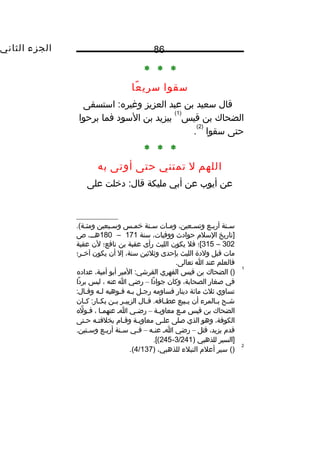 ‫الجزء‬‫الثاني‬ 86
* * *
‫سقوا‬‫عا‬ً‫ا‬ ‫سري‬
‫قال‬‫سعيد‬‫بن‬‫عبد‬‫العزيز‬‫استسقى‬ :‫وغيره‬
‫الضحاك‬‫بن‬‫قيس‬
)1(
‫بيزيد‬‫بن‬‫السود‬‫فما‬‫برحوا‬
‫حتى‬‫سقوا‬
)2(
.
* * *
‫اللهم‬‫ل‬‫تمتني‬‫حتى‬‫أوتى‬‫به‬
‫عن‬‫أيوب‬‫عن‬‫أبي‬‫مليكة‬‫دخلت‬ :‫قال‬‫على‬
‫سثنة‬‫أربثع‬،‫وتسثعين‬‫ومثات‬‫سثنة‬‫خمثس‬‫وسثبعين‬.(‫ومئثة‬
‫]تاريخ‬‫السل م‬‫حوادث‬،‫ووفيات‬‫سنة‬171–180،‫ث‬‫ث‬‫هث‬‫ص‬
302–315‫[؛‬‫فل‬‫يكون‬‫الليث‬‫رأى‬‫عقبة‬‫بن‬‫نافع؛‬‫لن‬‫عقبة‬
‫مات‬‫قبل‬‫ولدة‬‫الليث‬‫بإحدى‬‫وثلثين‬،‫سنة‬‫إل‬‫أن‬‫يكون‬‫ثر؛‬‫ث‬‫آخ‬
‫فالعلم‬‫عند‬‫ا‬.‫تعالى‬
1
()‫الضحاك‬‫بن‬‫قيس‬‫الفهري‬‫المير‬ :‫القرشي‬‫أبو‬،‫أمية‬‫عداده‬
‫في‬‫صغار‬،‫الصحابة‬‫وكان‬‫دا‬ً‫ا‬ ‫جوا‬–‫رضي‬‫ا‬‫عنه‬،‫لبس‬‫دا‬ً‫ا‬ ‫بر‬
‫تساوي‬‫ثلث‬‫مائة‬‫دينار‬‫فساومه‬‫رجثل‬‫بثه‬‫فثوهبه‬‫لثه‬:‫وقثال‬
‫ثح‬‫ث‬‫ش‬‫ثالمرء‬‫ث‬‫ب‬‫أن‬‫ثبيع‬‫ث‬‫ي‬‫ثال‬‫ث‬‫ق‬ .‫ثافه‬‫ث‬‫عط‬‫ثر‬‫ث‬‫الزبي‬‫ثن‬‫ث‬‫ب‬‫ثان‬‫ث‬‫ك‬ :‫ثار‬‫ث‬‫بك‬
‫الضحاك‬‫بن‬‫قيس‬‫مثع‬‫معاويثة‬–‫رضثي‬‫اث‬‫عنهمثا‬،‫له‬َّ ‫فثو‬
،‫الكوفة‬‫وهو‬‫الذي‬‫صلى‬‫علثى‬‫معاويثة‬‫وقثا م‬‫بخلفتثه‬‫حثتى‬
‫قد م‬،‫يزيد‬‫قتل‬–‫رضي‬‫اث‬‫ثه‬‫ث‬‫عن‬–‫ثي‬‫ث‬‫ف‬‫ثنة‬‫ث‬‫س‬‫ثع‬‫ث‬‫أرب‬.‫ثتين‬‫ث‬‫وس‬
‫]السير‬‫للذهبي‬)3/241-245.[(
2
()‫سير‬‫أعل م‬‫النبلء‬،‫للذهبي‬)4/137.(
 