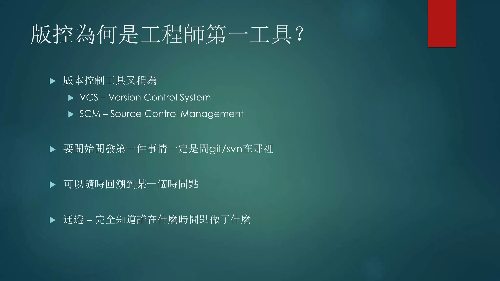 版控為何是工程師第一工具？
 版本控制工具又稱為
 VCS – Version Control System
 SCM – Source Control Management
 要開始開發第一件事情一定是問git/svn在那裡
 可以隨時回溯到某一個時間點
 通透 – 完全知道誰在什麼時間點做了什麼
 