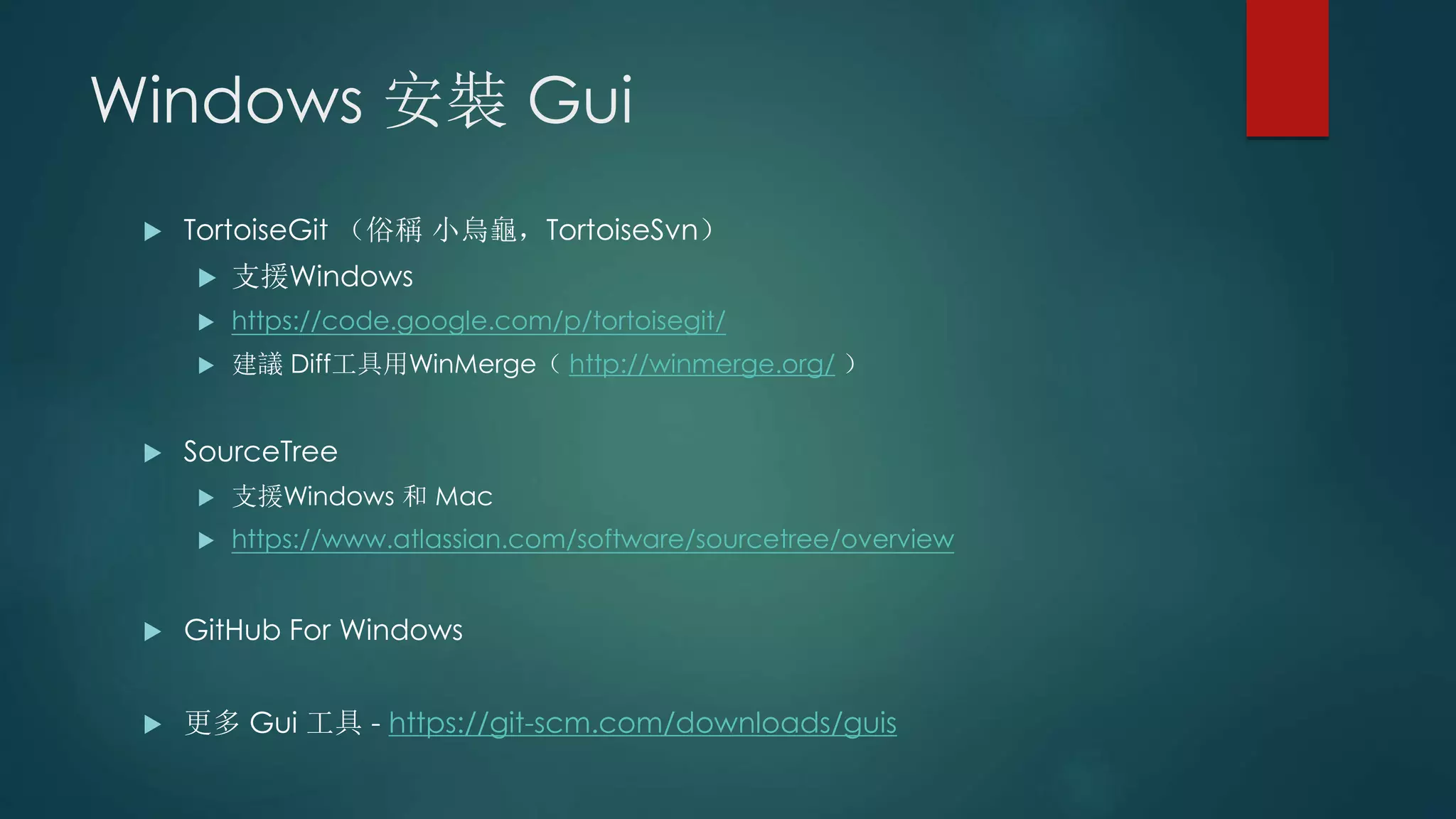 Windows 安裝 Gui
 TortoiseGit （俗稱 小烏龜，TortoiseSvn）
 支援Windows
 https://code.google.com/p/tortoisegit/
 建議 Diff工具用WinMerge（ http://winmerge.org/ ）
 SourceTree
 支援Windows 和 Mac
 https://www.atlassian.com/software/sourcetree/overview
 GitHub For Windows
 更多 Gui 工具 - https://git-scm.com/downloads/guis
 
