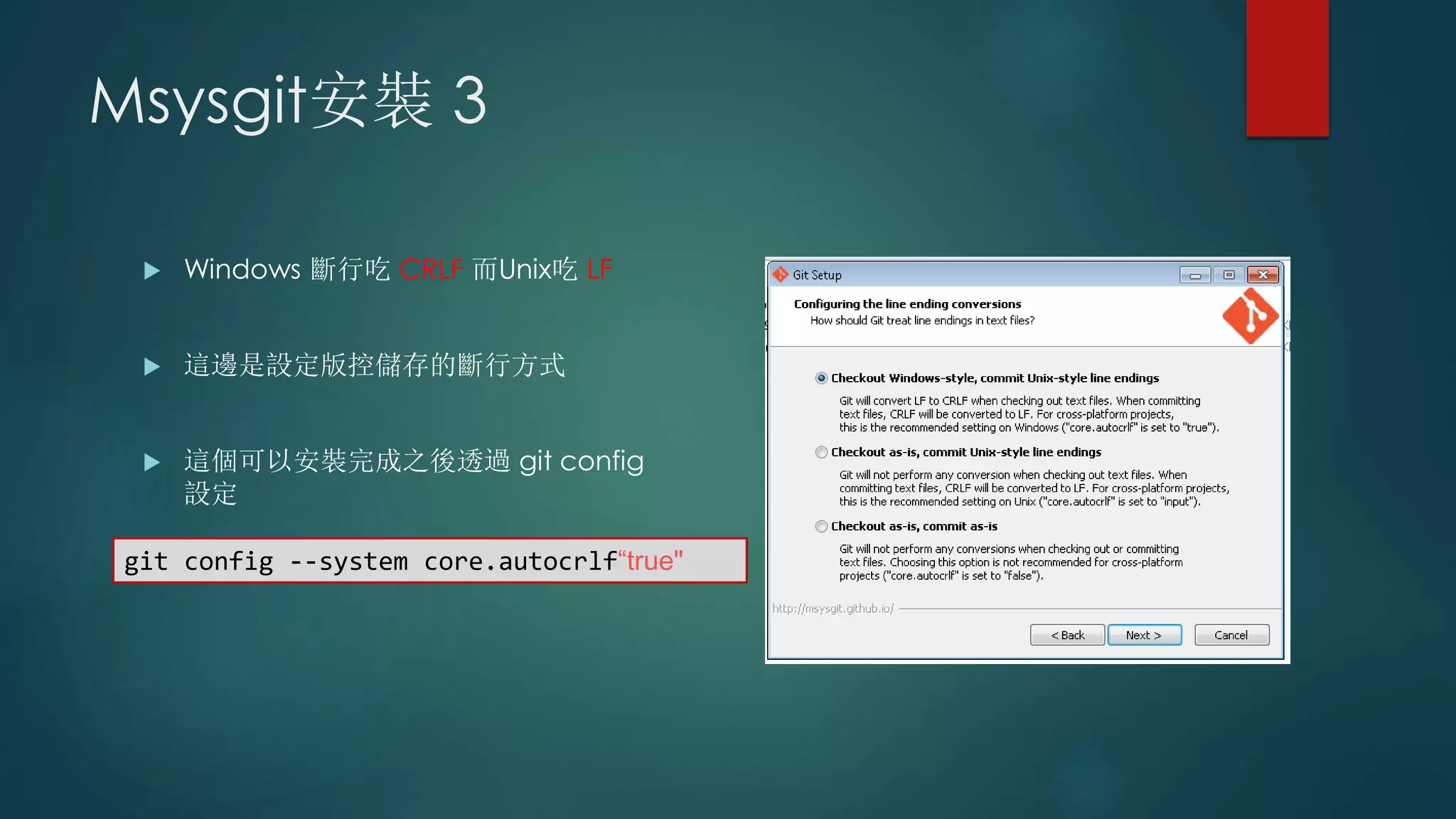 Msysgit安裝 3
 Windows 斷行吃 CRLF 而Unix吃 LF
 這邊是設定版控儲存的斷行方式
 這個可以安裝完成之後透過 git config
設定
git config --system core.autocrlf“true"
 