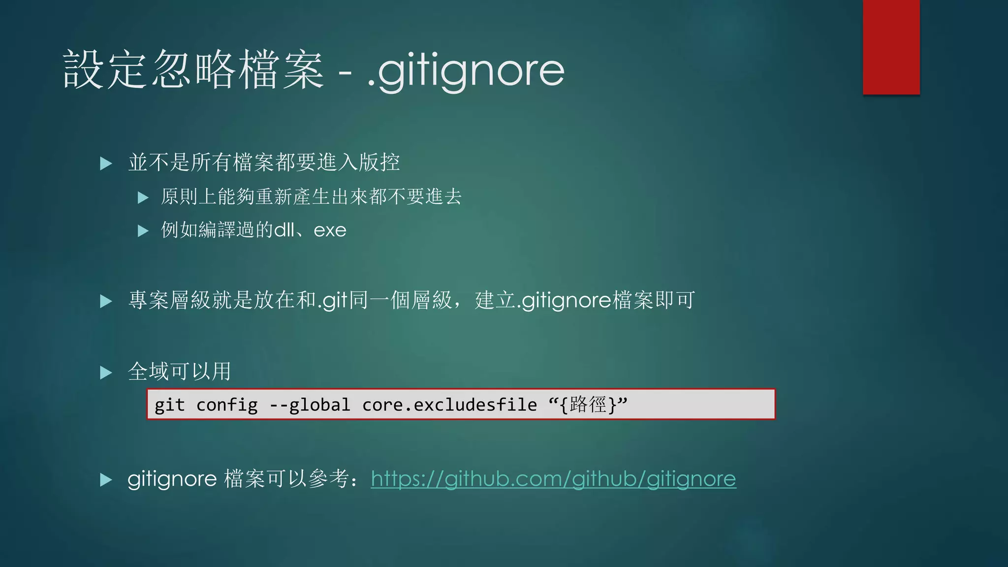 設定忽略檔案 - .gitignore
 並不是所有檔案都要進入版控
 原則上能夠重新產生出來都不要進去
 例如編譯過的dll、exe
 專案層級就是放在和.git同一個層級，建立.gitignore檔案即可
 全域可以用
 gitignore 檔案可以參考：https://github.com/github/gitignore
git config --global core.excludesfile “{路徑}”
 
