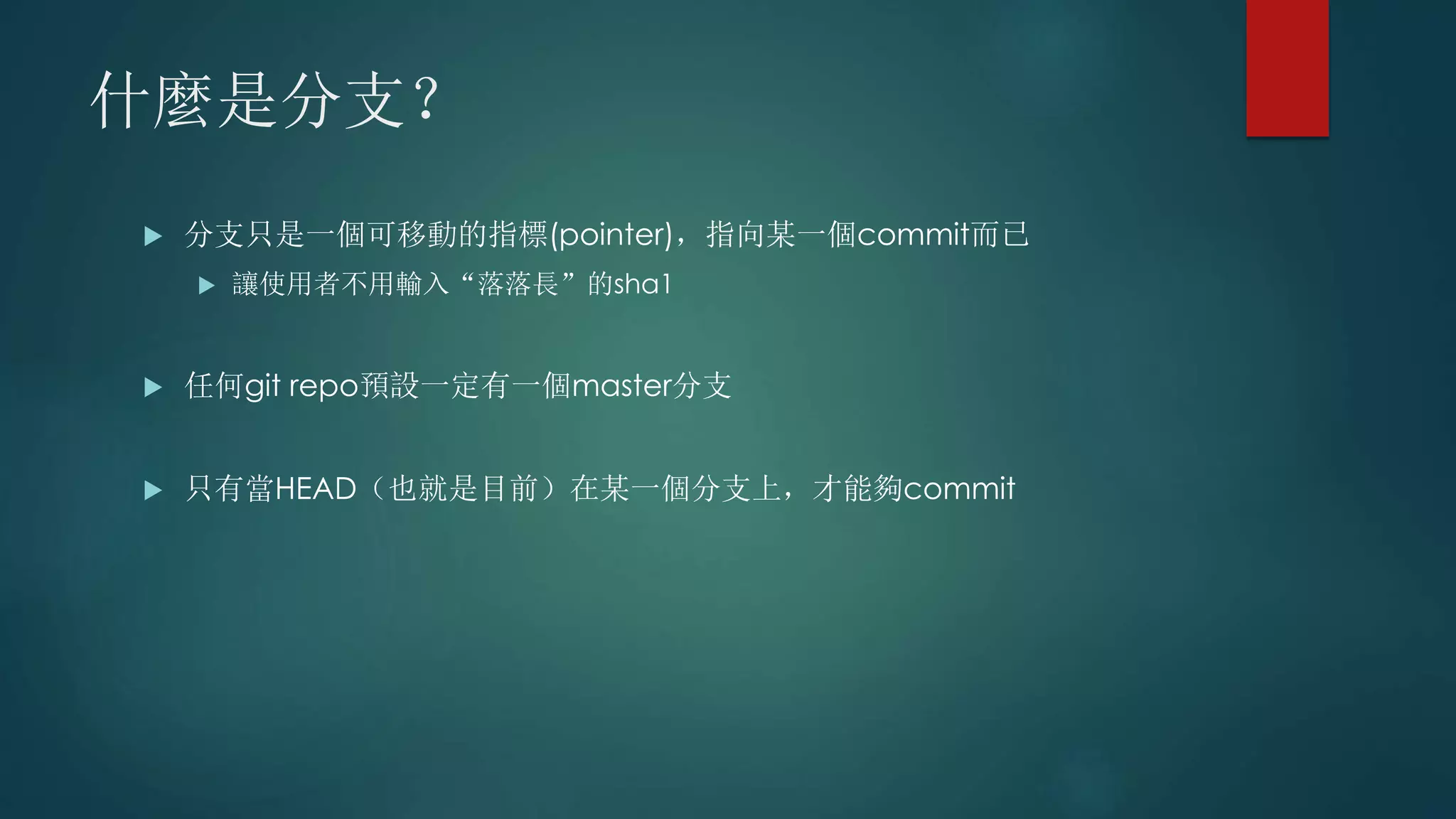 什麼是分支？
 分支只是一個可移動的指標(pointer)，指向某一個commit而已
 讓使用者不用輸入“落落長”的sha1
 任何git repo預設一定有一個master分支
 只有當HEAD（也就是目前）在某一個分支上，才能夠commit
 