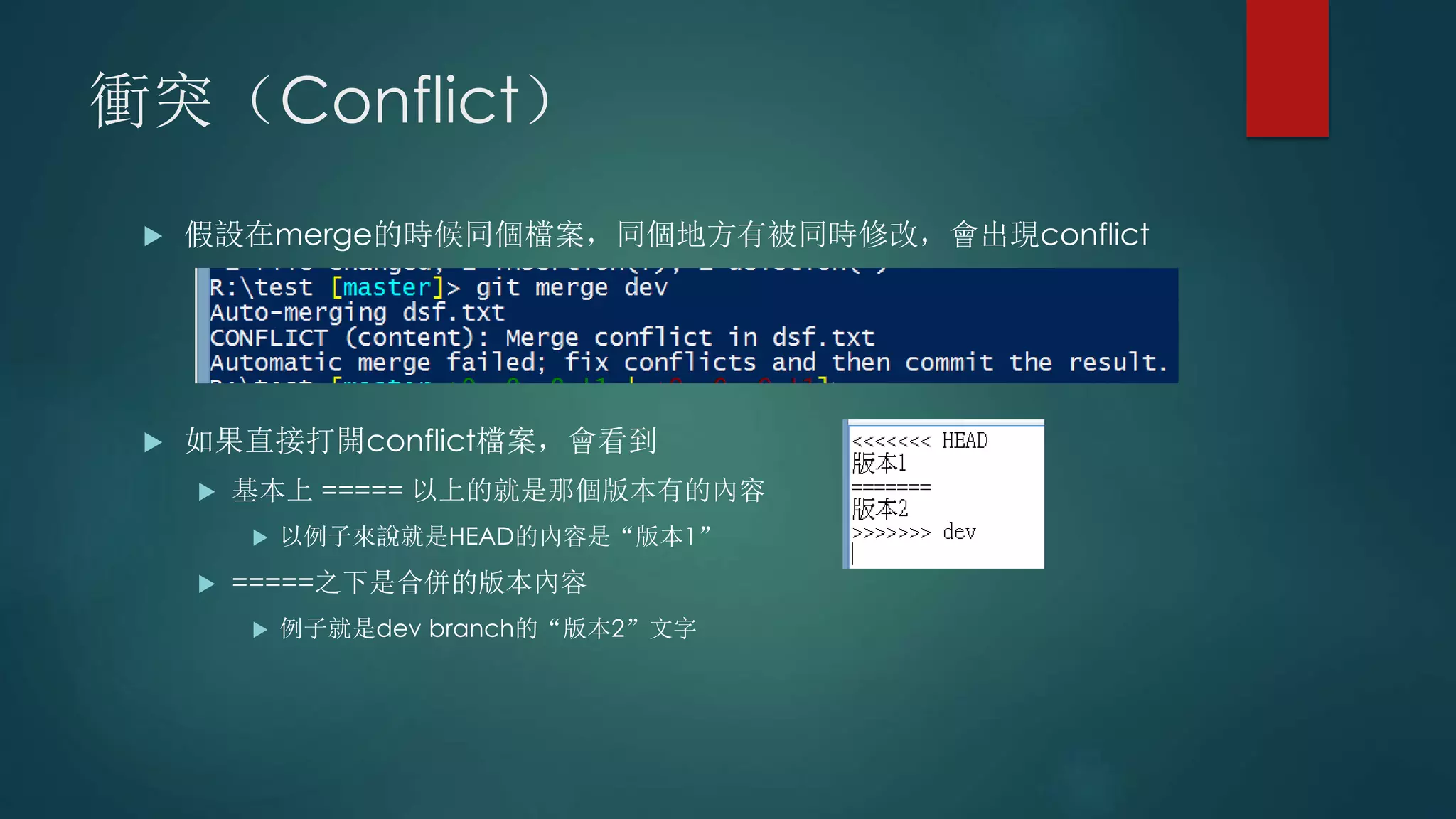 衝突（Conflict）
 假設在merge的時候同個檔案，同個地方有被同時修改，會出現conflict
 如果直接打開conflict檔案，會看到
 基本上 ===== 以上的就是那個版本有的內容
 以例子來說就是HEAD的內容是“版本1”
 =====之下是合併的版本內容
 例子就是dev branch的“版本2”文字
 
