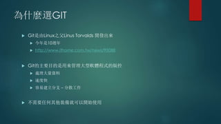 為什麼選GIT
 Git是由Linux之父Linus Torvalds 開發出來
 今年是10週年
 http://www.ithome.com.tw/news/95088
 Git的主要目的是用來管理大型軟體程式的版控
 處理大量資料
 速度快
 容易建立分支 – 分散工作
 不需要任何其他裝備就可以開始使用
 