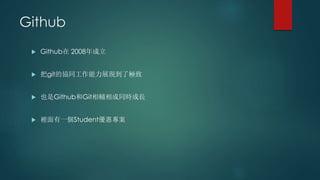 Github
 Github在 2008年成立
 把git的協同工作能力展現到了極致
 也是Github和Git相輔相成同時成長
 裡面有一個Student優惠專案
 