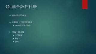 Git適合版控什麼
 任何類型的專案
 比較純文字類型的檔案
 Word就比較不適合
 預設不適合像
 大型檔案
 Binary
 圖片
 