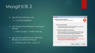 Msysgit安裝 2
 Use Git from Git Bash only
 只有Git Bash能夠跑Git
 Use Git from the Windows Command
prompt
 在Path上面加git – cmd就可以執行git
 Use Git and optional Unix tools from
Windows Command Prompt
 在Path加上git 和 安裝一些Unix工具
 
