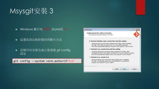 Msysgit安裝 3
 Windows 斷行吃 CRLF 而Unix吃 LF
 這邊是設定版控儲存的斷行方式
 這個可以安裝完成之後透過 git config
設定
git config --system core.autocrlf“true"
 