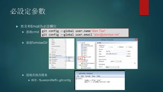 必設定參數
 姓名和Email為必設欄位
 透過cmd
 透過TortoiseGit
 透過直接改檔案
 路徑 - %userprofile%.gitconfig
git config --global user.name“Alan Tsai“
git config --global user.email “alan@alantsai.net”
 