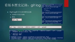 看版本歷史記錄：git log
 用git log指令可以看到歷史記錄
 這個指令有很多參數
 舉例：
git log
git log --oneline --abbrev-commit --all --graph
 