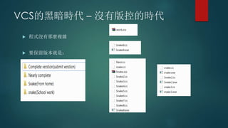 VCS的黑暗時代 – 沒有版控的時代
 程式沒有那麼複雜
 要保留版本就是：
 