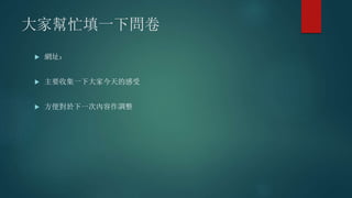 大家幫忙填一下問卷
 網址：
 主要收集一下大家今天的感受
 方便對於下一次內容作調整
 