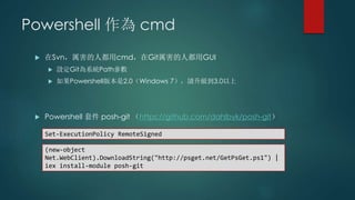 Powershell 作為 cmd
 在Svn，厲害的人都用cmd，在Git厲害的人都用GUI
 設定Git為系統Path參數
 如果Powershell版本是2.0（Windows 7），請升級到3.0以上
 Powershell 套...
