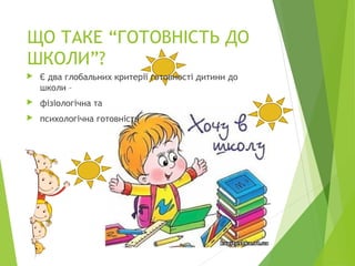 ЩО ТАКЕ “ГОТОВНІСТЬ ДО
ШКОЛИ”?
 Є два глобальних критерії готовності дитини до
школи –
 фізіологічна та
 психологічна готовність
 