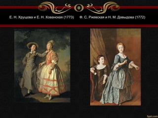 Е. Н. Хрущова и Е. Н. Хованская (1773) Ф. С. Ржевская и Н. М. Давыдова (1772)
 