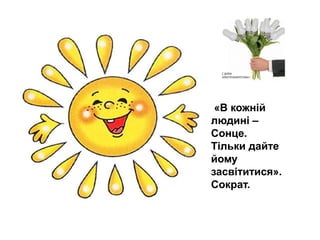 «В кожній
людині –
Сонце.
Тільки дайте
йому
засвітитися».
Сократ.
 