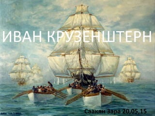 ИВАН КРУЗЕНШТЕРН
Саакян Зара 20,05,15
 