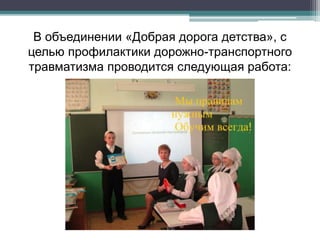 В объединении «Добрая дорога детства», с
целью профилактики дорожно-транспортного
травматизма проводится следующая работа:
 