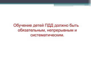 Обучение детей ПДД должно быть
обязательным, непрерывным и
систематическим.
 