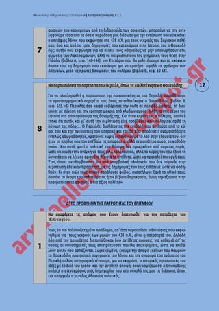 « » | Κριτήρια αξιολόγησης Κ.Ε.Ε.
12
7
φυσικών του χαρισμάτων από τη διδασκαλία των σοφιστών, μπορούμε να την αντι-
ληφτούμε τόσο από τα όσα η παράδοση μας διέσωσε για την εντύπωση που είχε κάνει
ο επιτάφιος λόγος που εκφώνησε στα 438 π.Χ. για τους νεκρούς του Σαμιακού πολέ-
μου, όσο και από τις τρεις δημηγορίες που καταχώρισε στην Ιστορία του ο Θουκυδί-
δης: αυτήν που εκφώνησε για να πείσει τους Αθηναίους να μην υποχωρήσουν στις
αξιώσεις των Λακεδαιμονίων, αλλά να υπερασπιστούν την ηγεμονική τους θέση στην
Ελλάδα (βιβλίο Α, κεφ. 140-144), τον Επιτάφιο που θα μελετήσουμε και το «κύκνειο
άσμα» του, τη δημηγορία που εκφώνησε για να κρατήσει υψηλό το φρόνημα των
Αθηναίων, μετά τις πρώτες δοκιμασίες του πολέμου (βιβλίο Β, κεφ. 60-64).
8
Να παρουσιάσετε το πορτραίτο του Περικλή, όπως το «φιλοτέχνησε» ο Θουκυδίδης.
Για να ολοκληρωθεί η παρουσίαση της προσωπικότητας του Περικλή, παραθέτουμε
το αριστουργηματικό πορτρέτο του, όπως το φιλοτέχνησε ο Θουκυδίδης (βιβλίο Β,
κεφ. 65). «Ο Περικλής όσο καιρό κυβέρνησε την πόλη σε περίοδο ειρήνης, τη διοι-
κούσε με σύνεση και την κράτησε μακριά από κλυδωνισμούς· η Αθήνα στις μέρες του
έφτασε στο αποκορύφωμα της δύναμής της. Και όταν κηρύχτηκε ο πόλεμος, αποδεί-
χτηκε ότι αυτός και γι' αυτή την περίπτωση είχε προβλέψει και υπολογίσει ορθά τη
δύναμη της πόλης... Ο Περικλής, διαθέτοντας την επιβολή που αντλούσε από το κύ-
ρος του και την πνευματική του υπεροχή και επειδή είχε αποδειχτεί αναμφισβήτητα
εντελώς αδωροδόκητος, κρατούσε χωρίς καταναγκασμό το λαό στην εξουσία του· δεν
ήταν το πλήθος που του επέβαλε τις αποφάσεις, αλλά περισσότερο αυτός το καθοδη-
γούσε. Και αυτό, γιατί η πολιτική του δύναμη δεν προερχόταν από άπρεπες πηγές,
ώστε να νιώθει την ανάγκη να τους μιλά κολακευτικά, αλλά το κύρος του του έδινε τη
δυνατότητα να λέει σε ορισμένα θέματα τα αντίθετα, ώστε να προκαλεί την οργή τους.
Έτσι, όποτε αντιλαμβανόταν ότι από υπερβολική αλαζονεία που δεν ταίριαζε στην
περίπτωση έδειχναν θρασύτητα, με τις δημηγορίες του τους τιθάσευε ώστε να φοβη-
θούν. Κι όταν πάλι τους έπιανε παράλογος φόβος, αναστήλωνε ξανά το ηθικό τους.
Λοιπόν, το όνομα του πολιτεύματος ήταν βέβαια δημοκρατία, όμως την εξουσία στην
πραγματικότητα ασκούσε ο πιο άξιος πολίτης».
Δ΄ ΤΟ ΠΡΟΒΛΗΜΑ ΤΗΣ ΠΑΤΡΟΤΗΤΑΣ ΤΟΥ ΕΠΙΤΑΦΙΟΥ
1
Να αναφέρετε τις απόψεις που έχουν διατυπωθεί για την πατρότητα του
.
Ίσως το πιο πολυσυζητημένο πρόβλημα, απ' όσα παρουσίασε ο Επιτάφιος που εκφω-
νήθηκε για τους νεκρούς τωv μαχών του 431 π.Χ., είναι η πατρότητά του. Δηλαδή
ήδη από την αρχαιότητα διατυπώθηκαν δύο αντίθετες απόψεις, για καθεμιά απ' τις
οποίες οι υποστηρικτές τους επιστράτευσαν ποικίλα επιχειρήματα, ώστε να επιβά-
λουν αυτήν που ασπάζονται. Συγκεκριμένα, έχουμε την άποψη εκείνων που θεωρούν
το Θουκυδίδη πραγματικό συγγραφέα του λόγου και την αναφορά του ονόματος του
Περικλή απλώς συγγραφικό τέχνασμα, για να εκφράσει ο ιστορικός προσωπικές του
ιδέες με το δικό του τρόπο· και την αντίθετη άποψη, όσων νομίζουν ότι ο Θουκυδίδης
υπήρξε ο στενογράφος μιας δημηγορίας που στο σύνολό της μας τη διέσωσε, όπως
την απήγγειλε ο μεγάλος Αθηναίος πολιτικός.
 