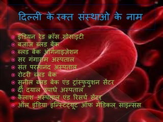  इंडियन रेि क्रॉस सोसाइटी
 बजाज ब्लि बेंक
 ब्लि बेंक ऑर्गनाइजेशन
 सर र्ंर्ाराम अस्पताल
 संत परमानंद अस्पताल
 रोटरी ब्लि बेंक
 सुनील ब्लि बेंक एंि ट्ांस्फु युशन सेंटर
 दीं दयाल उपाधे अस्पताल
 कै लाश अस्पताल एंि ररसर्ग सेंटर
 ऑल इंडिया इन्स्स्टट्यूट ऑफ मेडिकल साइ्सस
 