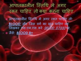  आपातकालीन न्सस्तथि मे अर्र रक्त र्ाहिए तो:
'BLOOD' और न्सजस वर्ग का खून र्ाहिए वि
ललखकर एस.एम.एस करे 96000 97000 पर.
 जैसे: BLOOD B+
 