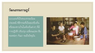 วัฒนธรรมราษฎร์
แบบแผนที่เป็นขนบธรรมเนียม
ประเพณี พิธีกรรมที่เป็นของท้องถิ่น
หรือของชาวบ้านในท้องถิ่นต่างๆ ที่มี
การปฏิบัติ ปรับปรุง เปลี่ยนแปลง สืบ
ทอดต่อๆ กันมา จนถึงปัจจุบัน
 
