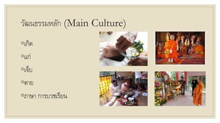 วัฒนธรรมหลัก (Main Culture)
◦เกิด
◦แก่
◦เจ็บ
◦ตาย
◦ภาษา การบวชเรียน
 
