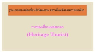 รูปแบบของการท่องเที่ยวเชิงวัฒนธรรม สถานที่และกิจกรรมการท่องเที่ยว
การท่องเที่ยวแหล่งมรดก
(Heritage Tourist)
 