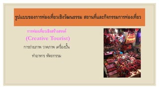 รูปแบบของการท่องเที่ยวเชิงวัฒนธรรม สถานที่และกิจกรรมการท่องเที่ยว
การท่องเที่ยวเชิงสร้างสรรค์
(Creative Tourist)
การถ่ายภาพ วาดภาพ เครื่องปั้น
ทาอาหาร หัตถกรรม
 