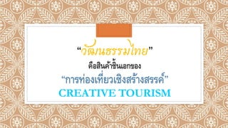 “วัฒนธรรมไทย”
คือสินค้าชิ้นเอกของ
“การท่องเที่ยวเชิงสร้างสรรค์”
CREATIVE TOURISM
 