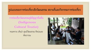 รูปแบบของการท่องเที่ยวเชิงวัฒนธรรม สถานที่และกิจกรรมการท่องเที่ยว
การท่องเที่ยววัฒนธรรมภูมิปัญญาท้องถิ่น
(Indigenous
Cultural Tourist)
ทะเลทราย เดินป่า ศูนย์วัฒนธรรม ศิลปะและ
หัตถกรรม
 